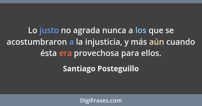 Lo justo no agrada nunca a los que se acostumbraron a la injusticia, y más aún cuando ésta era provechosa para ellos.... - Santiago Posteguillo