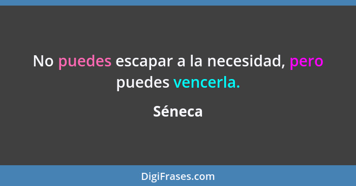 No puedes escapar a la necesidad, pero puedes vencerla.... - Séneca