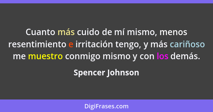 Cuanto más cuido de mí mismo, menos resentimiento e irritación tengo, y más cariñoso me muestro conmigo mismo y con los demás.... - Spencer Johnson