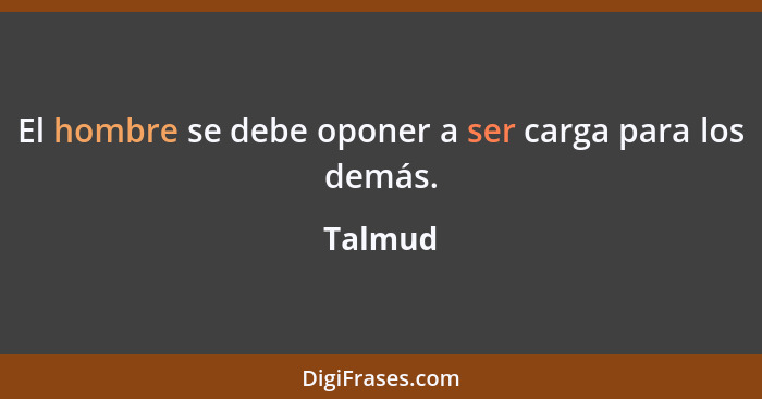 El hombre se debe oponer a ser carga para los demás.... - Talmud