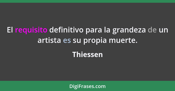 El requisito definitivo para la grandeza de un artista es su propia muerte.... - Thiessen