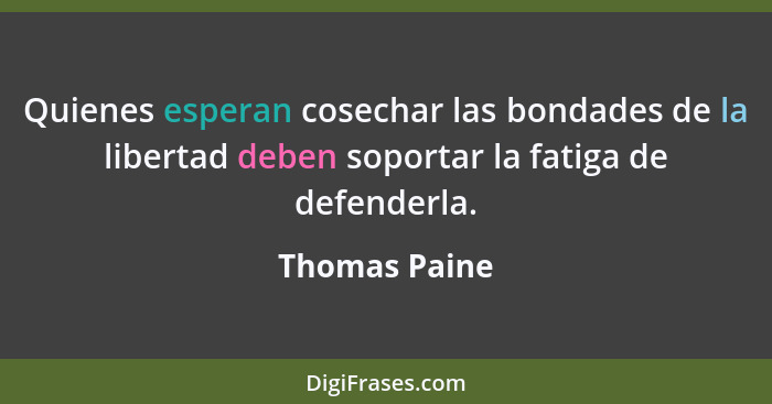 Quienes esperan cosechar las bondades de la libertad deben soportar la fatiga de defenderla.... - Thomas Paine