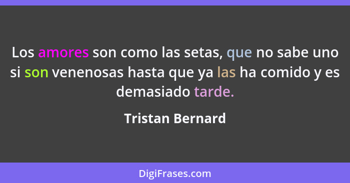 Los amores son como las setas, que no sabe uno si son venenosas hasta que ya las ha comido y es demasiado tarde.... - Tristan Bernard