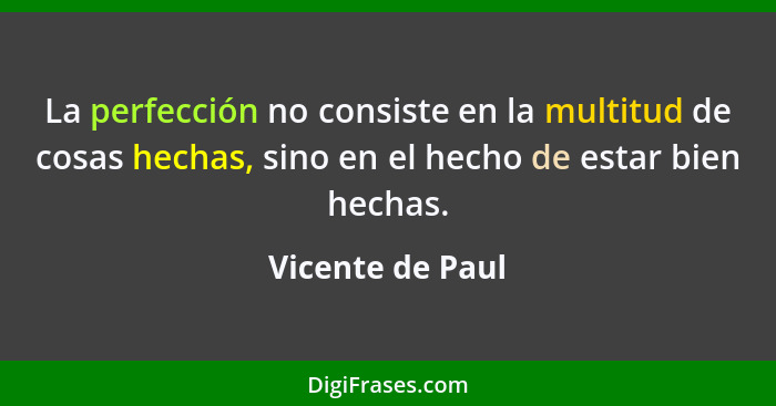 La perfección no consiste en la multitud de cosas hechas, sino en el hecho de estar bien hechas.... - Vicente de Paul