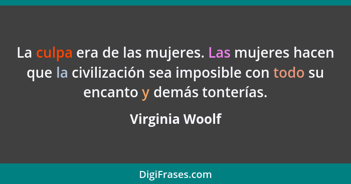 La culpa era de las mujeres. Las mujeres hacen que la civilización sea imposible con todo su encanto y demás tonterías.... - Virginia Woolf