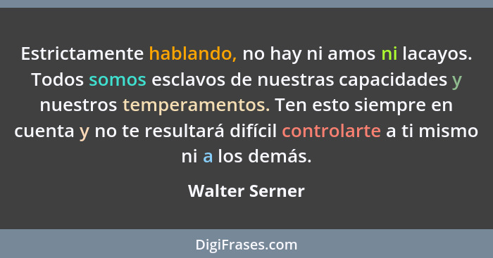 Estrictamente hablando, no hay ni amos ni lacayos. Todos somos esclavos de nuestras capacidades y nuestros temperamentos. Ten esto sie... - Walter Serner