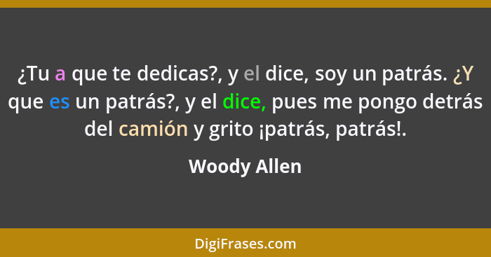 ¿Tu a que te dedicas?, y el dice, soy un patrás. ¿Y que es un patrás?, y el dice, pues me pongo detrás del camión y grito ¡patrás, patrá... - Woody Allen