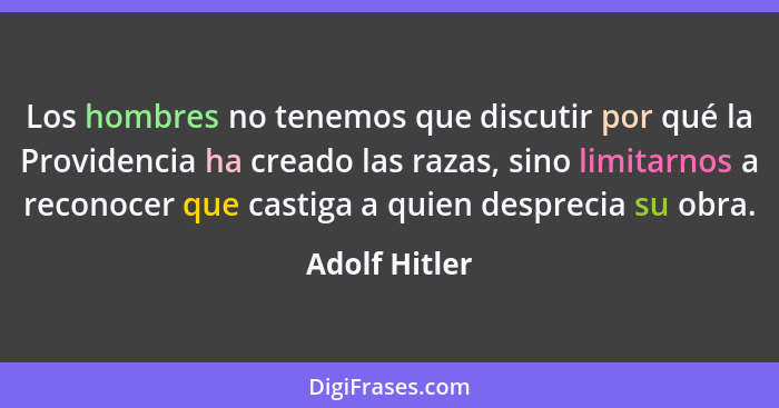 Los hombres no tenemos que discutir por qué la Providencia ha creado las razas, sino limitarnos a reconocer que castiga a quien desprec... - Adolf Hitler