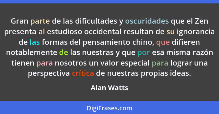 Gran parte de las dificultades y oscuridades que el Zen presenta al estudioso occidental resultan de su ignorancia de las formas del pens... - Alan Watts