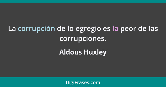 La corrupción de lo egregio es la peor de las corrupciones.... - Aldous Huxley