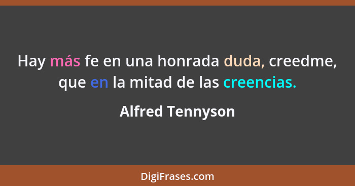 Hay más fe en una honrada duda, creedme, que en la mitad de las creencias.... - Alfred Tennyson