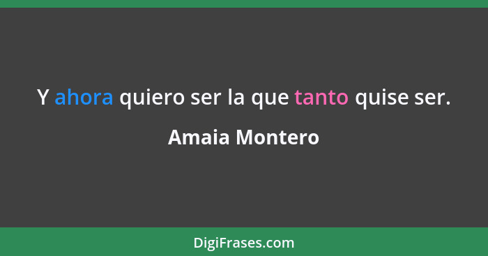 Y ahora quiero ser la que tanto quise ser.... - Amaia Montero