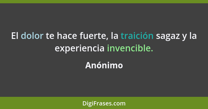 El dolor te hace fuerte, la traición sagaz y la experiencia invencible.... - Anónimo