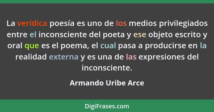 La verídica poesía es uno de los medios privilegiados entre el inconsciente del poeta y ese objeto escrito y oral que es el poema... - Armando Uribe Arce