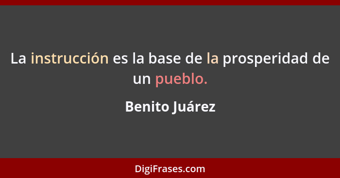 La instrucción es la base de la prosperidad de un pueblo.... - Benito Juárez