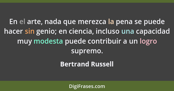 En el arte, nada que merezca la pena se puede hacer sin genio; en ciencia, incluso una capacidad muy modesta puede contribuir a un... - Bertrand Russell