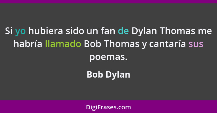 Si yo hubiera sido un fan de Dylan Thomas me habría llamado Bob Thomas y cantaría sus poemas.... - Bob Dylan