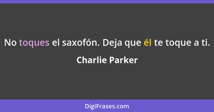 No toques el saxofón. Deja que él te toque a ti.... - Charlie Parker