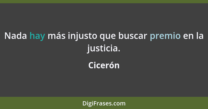 Nada hay más injusto que buscar premio en la justicia.... - Cicerón