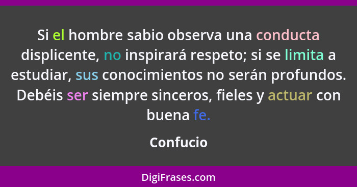 Si el hombre sabio observa una conducta displicente, no inspirará respeto; si se limita a estudiar, sus conocimientos no serán profundos. D... - Confucio