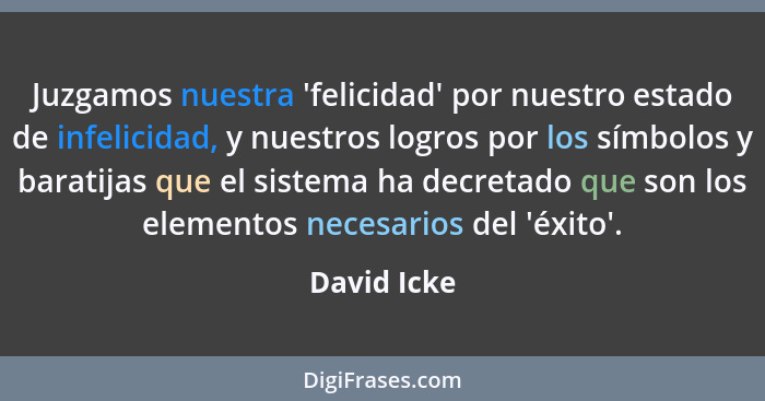 Juzgamos nuestra 'felicidad' por nuestro estado de infelicidad, y nuestros logros por los símbolos y baratijas que el sistema ha decretad... - David Icke