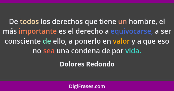 De todos los derechos que tiene un hombre, el más importante es el derecho a equivocarse, a ser consciente de ello, a ponerlo en val... - Dolores Redondo