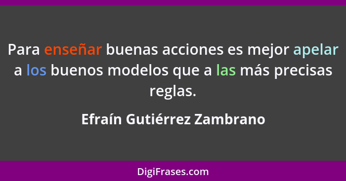 Para enseñar buenas acciones es mejor apelar a los buenos modelos que a las más precisas reglas.... - Efraín Gutiérrez Zambrano