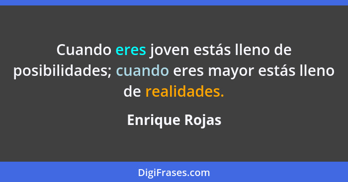 Cuando eres joven estás lleno de posibilidades; cuando eres mayor estás lleno de realidades.... - Enrique Rojas