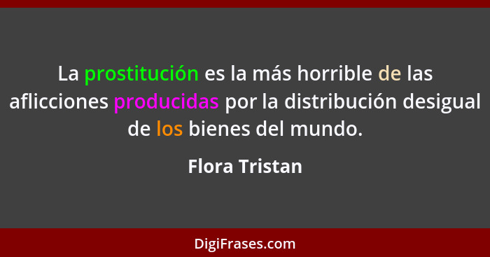 La prostitución es la más horrible de las aflicciones producidas por la distribución desigual de los bienes del mundo.... - Flora Tristan