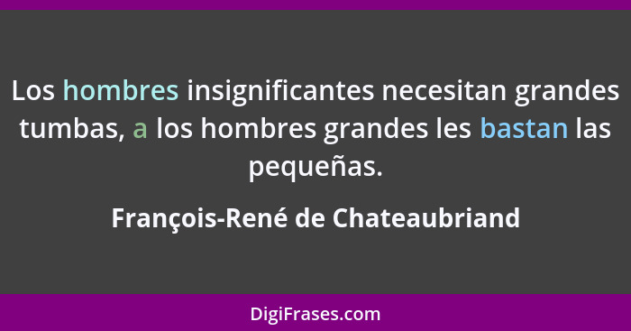 Los hombres insignificantes necesitan grandes tumbas, a los hombres grandes les bastan las pequeñas.... - François-René de Chateaubriand