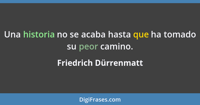 Una historia no se acaba hasta que ha tomado su peor camino.... - Friedrich Dürrenmatt