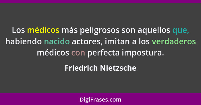 Los médicos más peligrosos son aquellos que, habiendo nacido actores, imitan a los verdaderos médicos con perfecta impostura.... - Friedrich Nietzsche