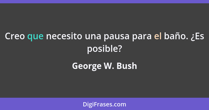 Creo que necesito una pausa para el baño. ¿Es posible?... - George W. Bush