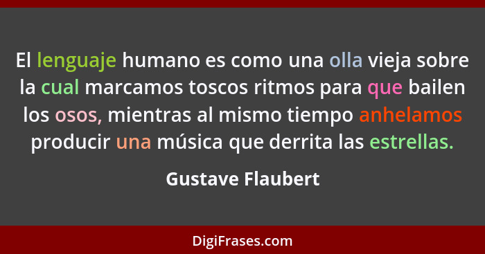 El lenguaje humano es como una olla vieja sobre la cual marcamos toscos ritmos para que bailen los osos, mientras al mismo tiempo a... - Gustave Flaubert