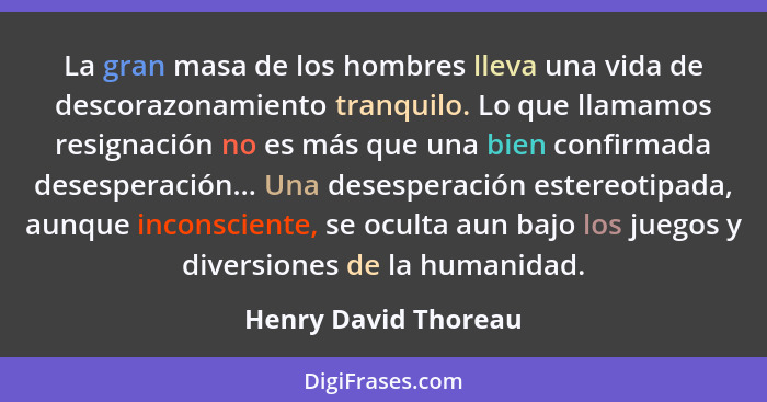 La gran masa de los hombres lleva una vida de descorazonamiento tranquilo. Lo que llamamos resignación no es más que una bien co... - Henry David Thoreau