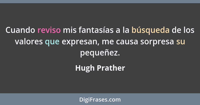 Cuando reviso mis fantasías a la búsqueda de los valores que expresan, me causa sorpresa su pequeñez.... - Hugh Prather