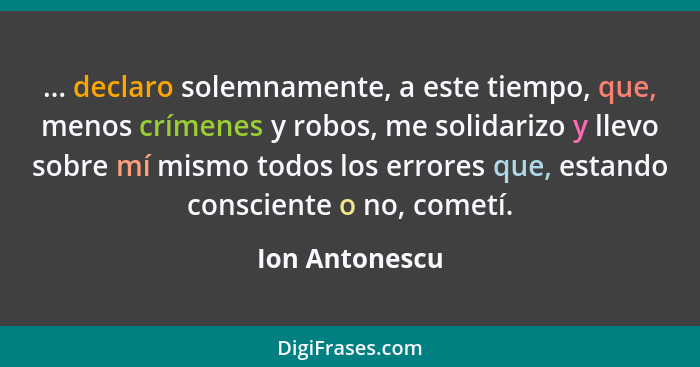 ... declaro solemnamente, a este tiempo, que, menos crímenes y robos, me solidarizo y llevo sobre mí mismo todos los errores que, esta... - Ion Antonescu