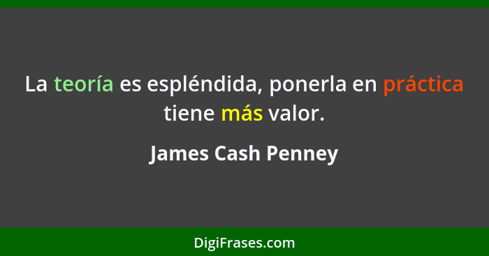 La teoría es espléndida, ponerla en práctica tiene más valor.... - James Cash Penney