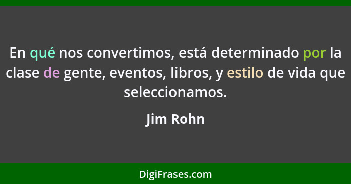 En qué nos convertimos, está determinado por la clase de gente, eventos, libros, y estilo de vida que seleccionamos.... - Jim Rohn