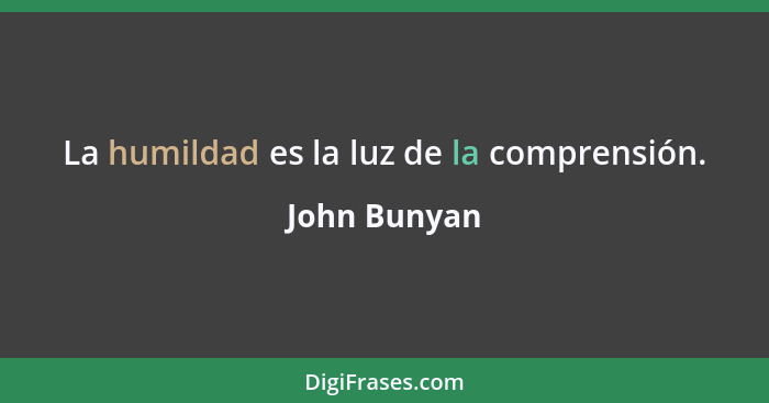 La humildad es la luz de la comprensión.... - John Bunyan