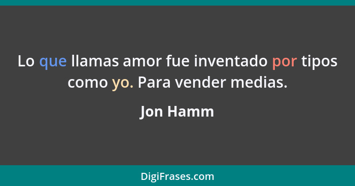 Lo que llamas amor fue inventado por tipos como yo. Para vender medias.... - Jon Hamm