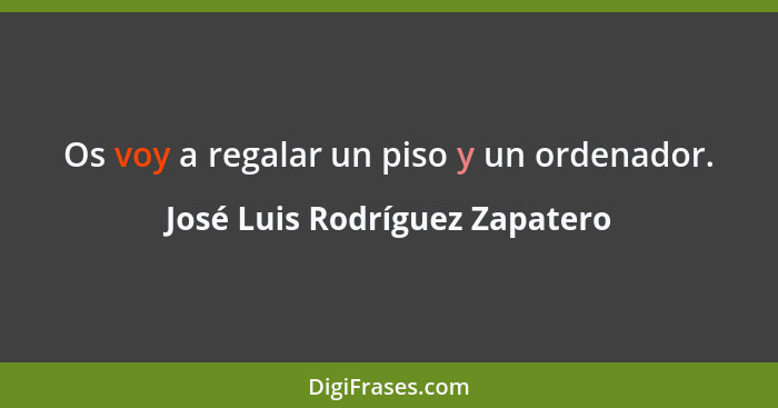 Os voy a regalar un piso y un ordenador.... - José Luis Rodríguez Zapatero