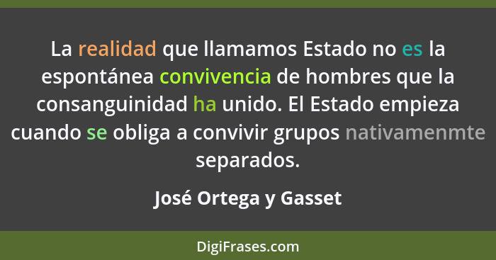 La realidad que llamamos Estado no es la espontánea convivencia de hombres que la consanguinidad ha unido. El Estado empieza cu... - José Ortega y Gasset