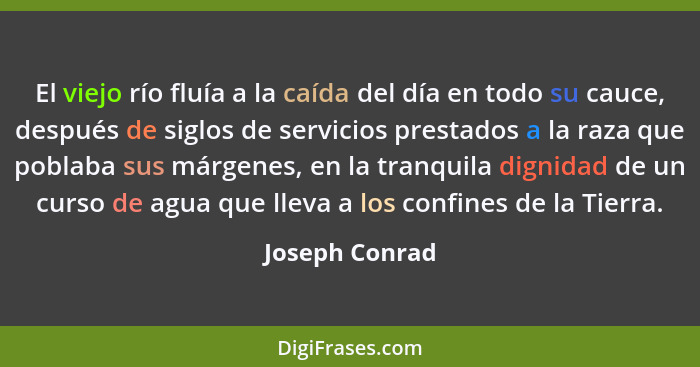 El viejo río fluía a la caída del día en todo su cauce, después de siglos de servicios prestados a la raza que poblaba sus márgenes, e... - Joseph Conrad