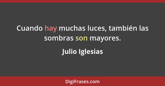 Cuando hay muchas luces, también las sombras son mayores.... - Julio Iglesias