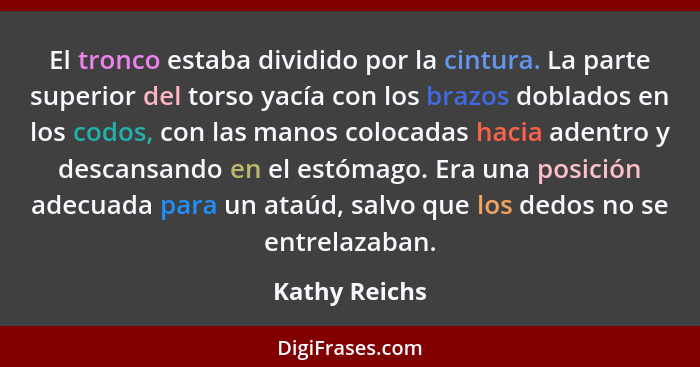 El tronco estaba dividido por la cintura. La parte superior del torso yacía con los brazos doblados en los codos, con las manos colocad... - Kathy Reichs