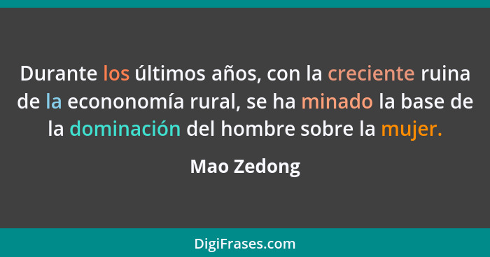 Durante los últimos años, con la creciente ruina de la econonomía rural, se ha minado la base de la dominación del hombre sobre la mujer.... - Mao Zedong