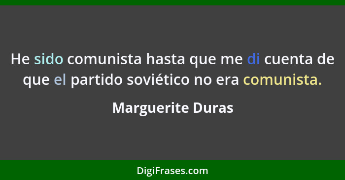 He sido comunista hasta que me di cuenta de que el partido soviético no era comunista.... - Marguerite Duras