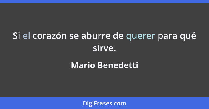 Si el corazón se aburre de querer para qué sirve.... - Mario Benedetti