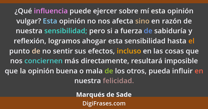 ¿Qué influencia puede ejercer sobre mí esta opinión vulgar? Esta opinión no nos afecta sino en razón de nuestra sensibilidad; pero s... - Marqués de Sade